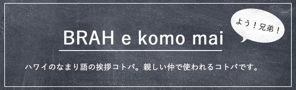 ハワイのなまり語の挨拶コトバ。親しい仲で使われるコトバです。